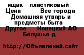 ящик   пластиковый › Цена ­ 270 - Все города Домашняя утварь и предметы быта » Другое   . Ненецкий АО,Белушье д.